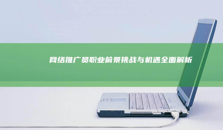 网络推广员：职业前景、挑战与机遇全面解析